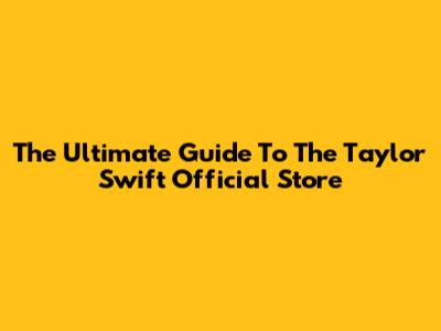 The Ultimate Guide To The Taylor Swift Official Store