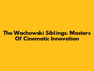 The Wachowski Siblings: Masters Of Cinematic Innovation