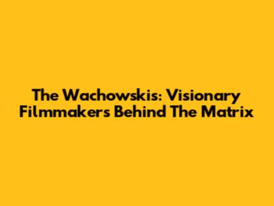 The Wachowskis: Visionary Filmmakers Behind The Matrix