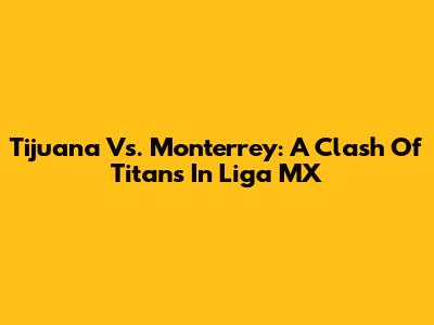 Tijuana Vs. Monterrey: A Clash Of Titans In Liga MX
