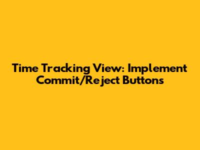Time Tracking View: Implement Commit/Reject Buttons
