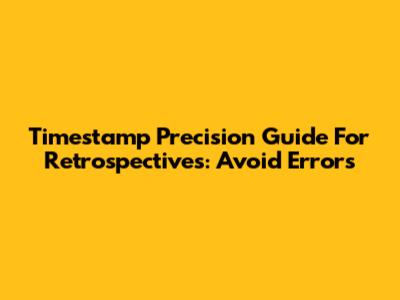 Timestamp Precision Guide For Retrospectives: Avoid Errors