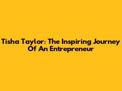 Tisha Taylor: The Inspiring Journey Of An Entrepreneur