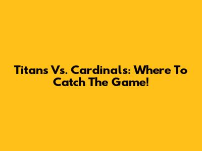 Titans Vs. Cardinals: Where To Catch The Game!