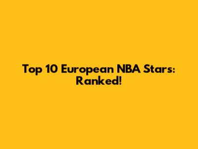 Top 10 European NBA Stars: Ranked!