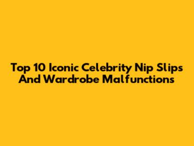 Top 10 Iconic Celebrity Nip Slips And Wardrobe Malfunctions