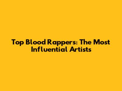 Top Blood Rappers: The Most Influential Artists