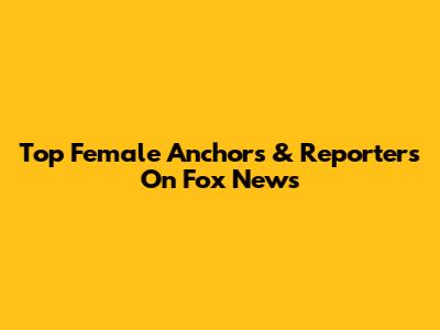 Top Female Anchors & Reporters On Fox News