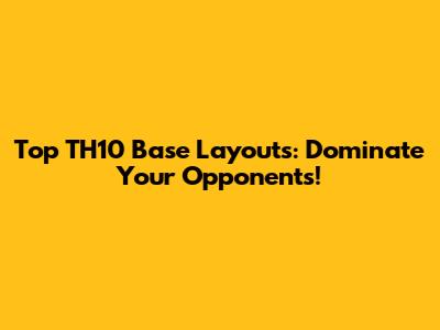 Top TH10 Base Layouts: Dominate Your Opponents!