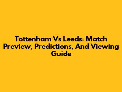 Tottenham Vs Leeds: Match Preview, Predictions, And Viewing Guide