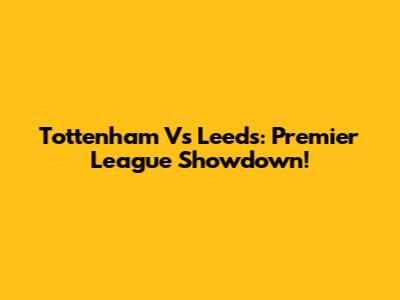 Tottenham Vs Leeds: Premier League Showdown!