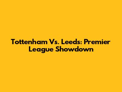 Tottenham Vs. Leeds: Premier League Showdown