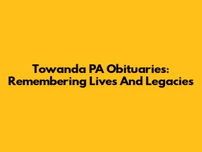 Towanda PA Obituaries: Remembering Lives And Legacies