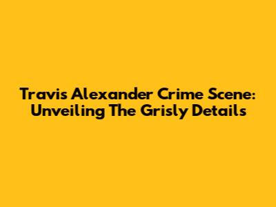 Travis Alexander Crime Scene: Unveiling The Grisly Details