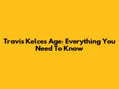 Travis Kelce's Age: Everything You Need To Know