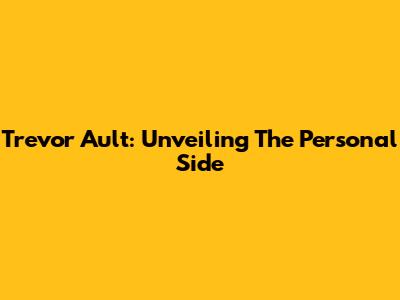 Trevor Ault: Unveiling The Personal Side