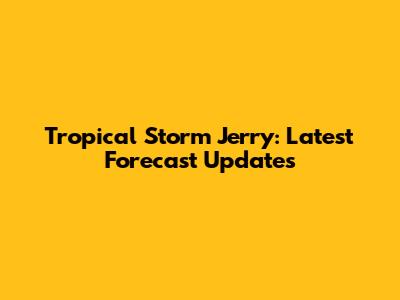 Tropical Storm Jerry: Latest Forecast Updates