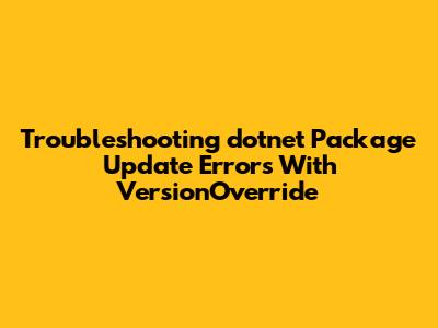 Troubleshooting 'dotnet Package Update' Errors With VersionOverride