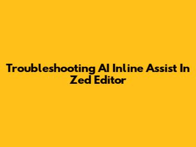 Troubleshooting AI Inline Assist In Zed Editor