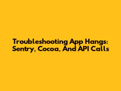 Troubleshooting App Hangs: Sentry, Cocoa, And API Calls