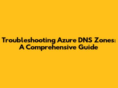 Troubleshooting Azure DNS Zones: A Comprehensive Guide