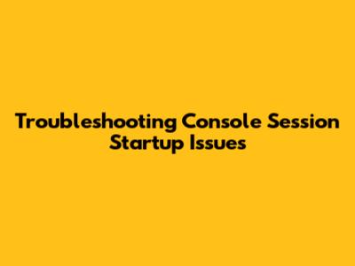 Troubleshooting Console Session Startup Issues