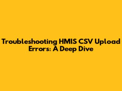 Troubleshooting HMIS CSV Upload Errors: A Deep Dive