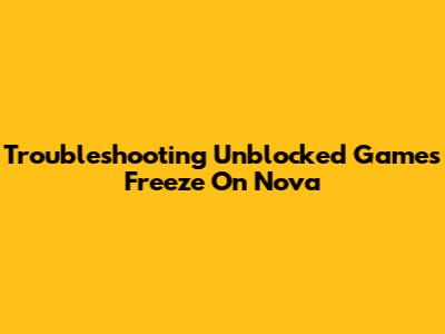 Troubleshooting Unblocked Games Freeze On Nova