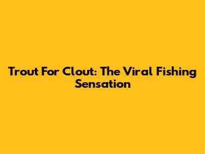 Trout For Clout: The Viral Fishing Sensation