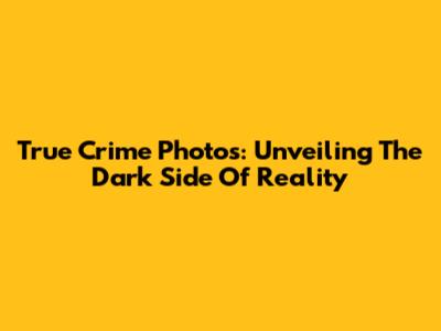 True Crime Photos: Unveiling The Dark Side Of Reality