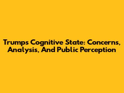Trump's Cognitive State: Concerns, Analysis, And Public Perception