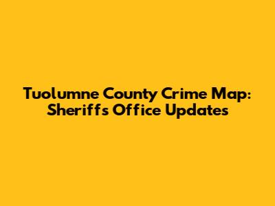 Tuolumne County Crime Map: Sheriff's Office Updates