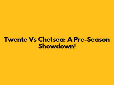 Twente Vs Chelsea: A Pre-Season Showdown!