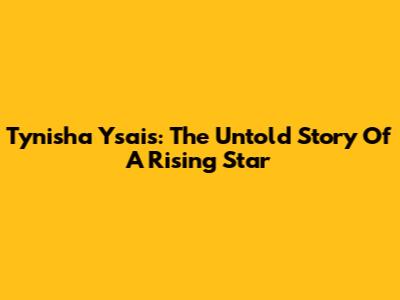 Tynisha Ysais: The Untold Story Of A Rising Star