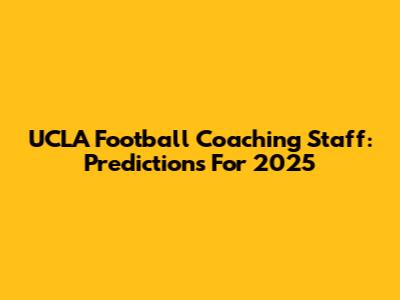 UCLA Football Coaching Staff: Predictions For 2025