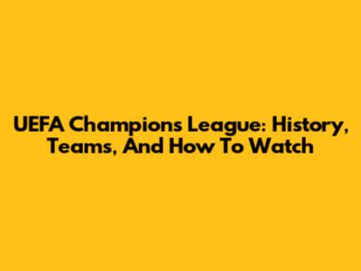 UEFA Champions League: History, Teams, And How To Watch