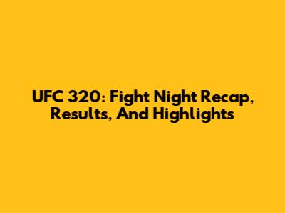 UFC 320: Fight Night Recap, Results, And Highlights