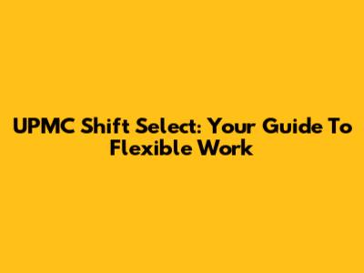 UPMC Shift Select: Your Guide To Flexible Work