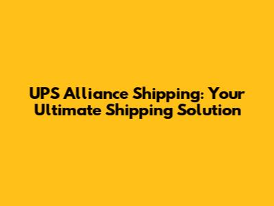UPS Alliance Shipping: Your Ultimate Shipping Solution