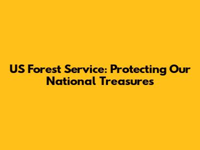 US Forest Service: Protecting Our National Treasures