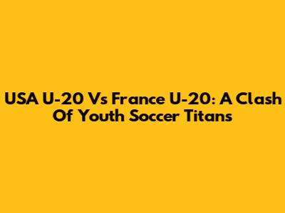 USA U-20 Vs France U-20: A Clash Of Youth Soccer Titans