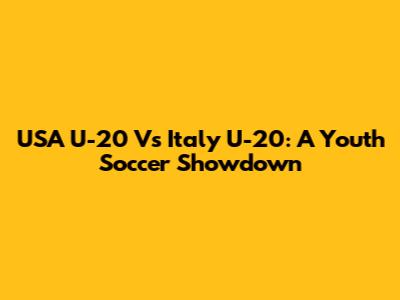 USA U-20 Vs Italy U-20: A Youth Soccer Showdown