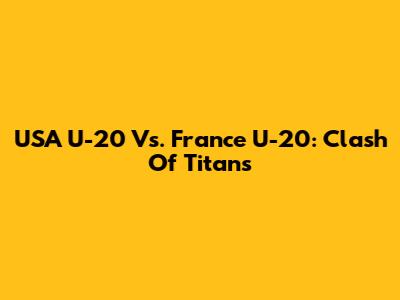 USA U-20 Vs. France U-20: Clash Of Titans