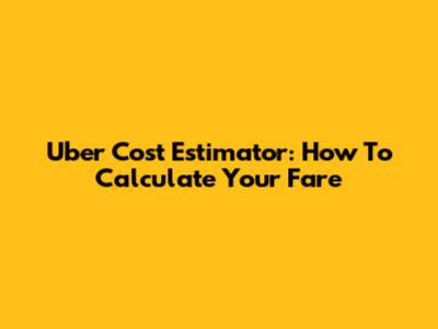Uber Cost Estimator: How To Calculate Your Fare