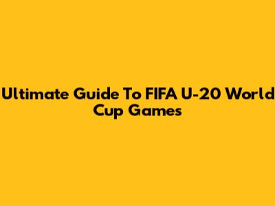 Ultimate Guide To FIFA U-20 World Cup Games