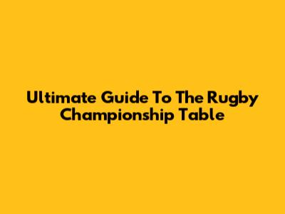 Ultimate Guide To The Rugby Championship Table
