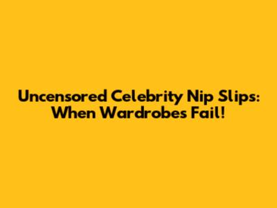 Uncensored Celebrity Nip Slips: When Wardrobes Fail!