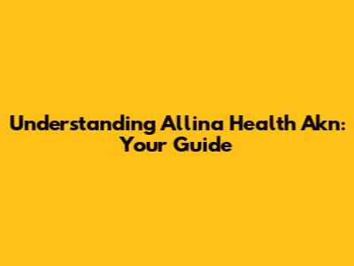 Understanding Allina Health Akn: Your Guide