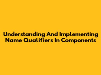 Understanding And Implementing Name Qualifiers In Components
