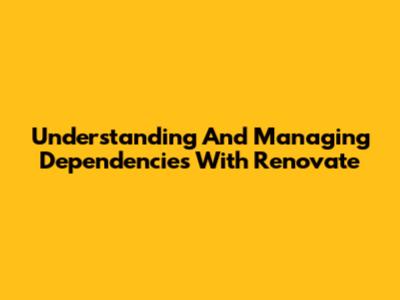 Understanding And Managing Dependencies With Renovate